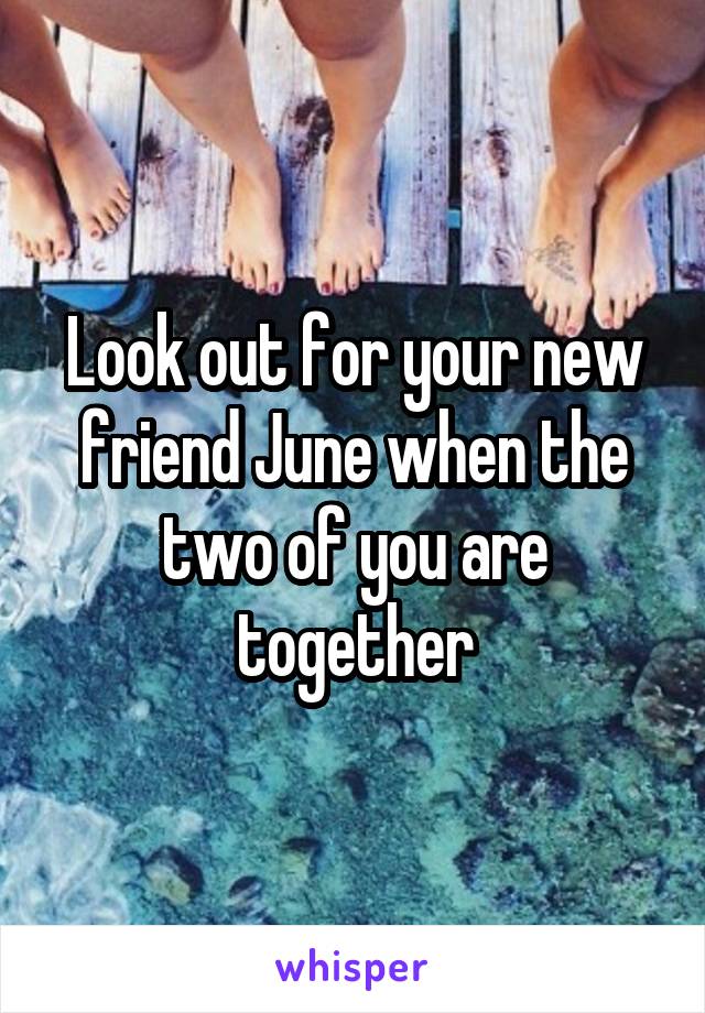 Look out for your new friend June when the two of you are together