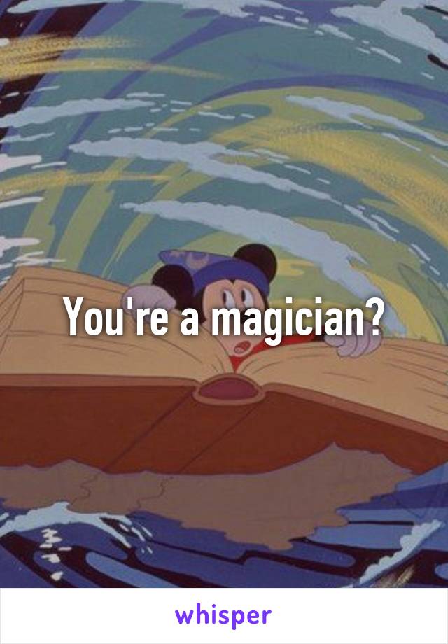 You're a magician?