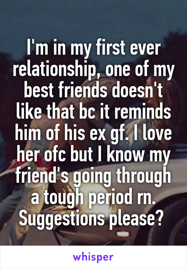 I'm in my first ever relationship, one of my best friends doesn't like that bc it reminds him of his ex gf. I love her ofc but I know my friend's going through a tough period rn. Suggestions please? 