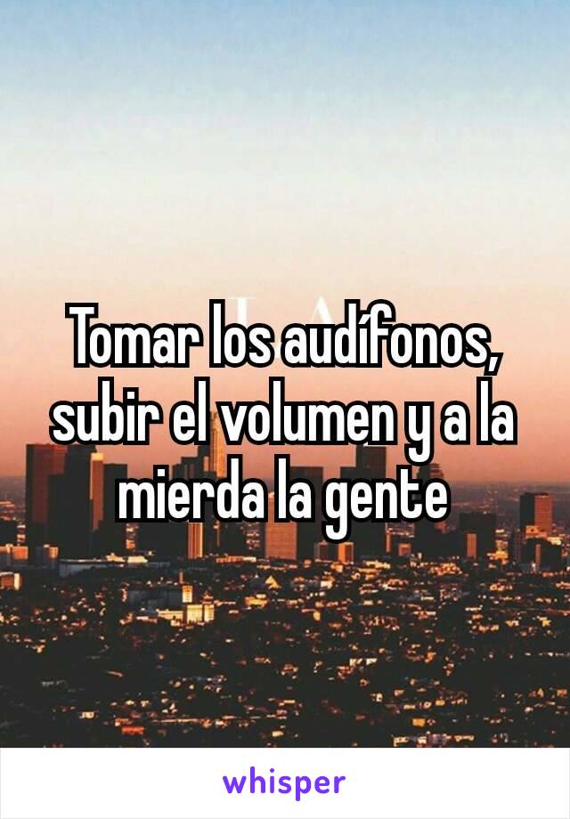 Tomar los audífonos, subir el volumen y a la mierda la gente