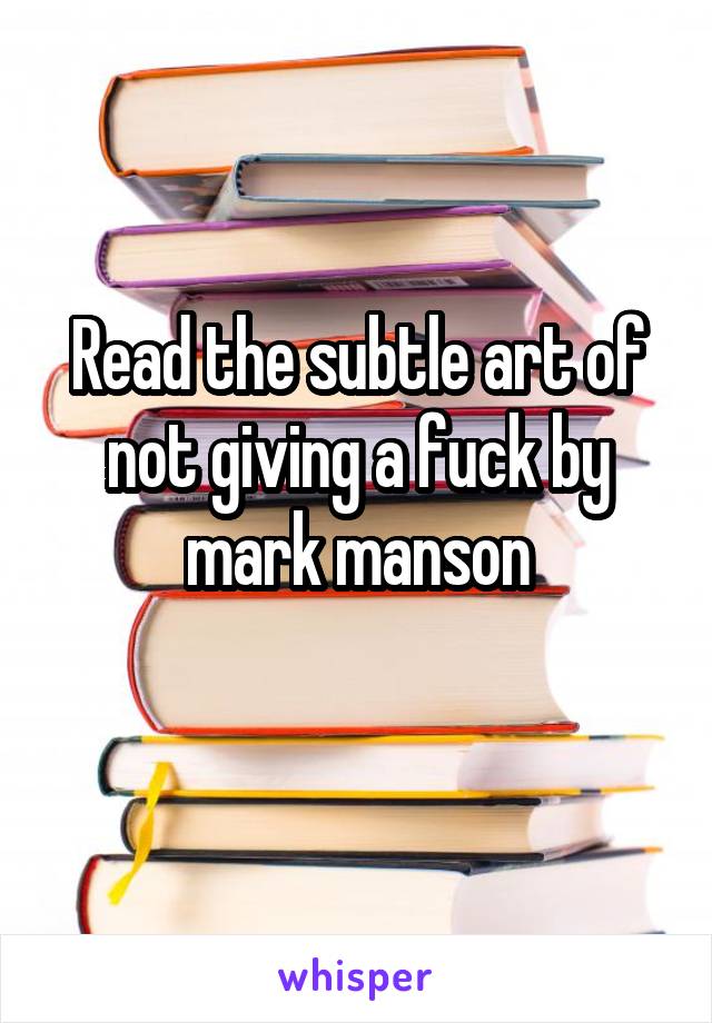 Read the subtle art of not giving a fuck by mark manson
