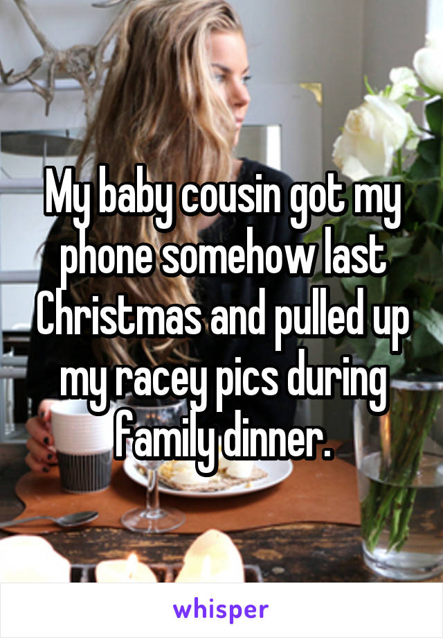 My baby cousin got my phone somehow last Christmas and pulled up my racey pics during family dinner.