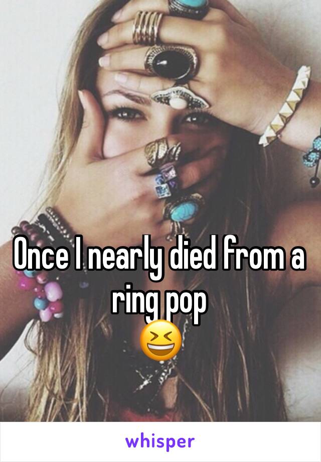 Once I nearly died from a ring pop
😆