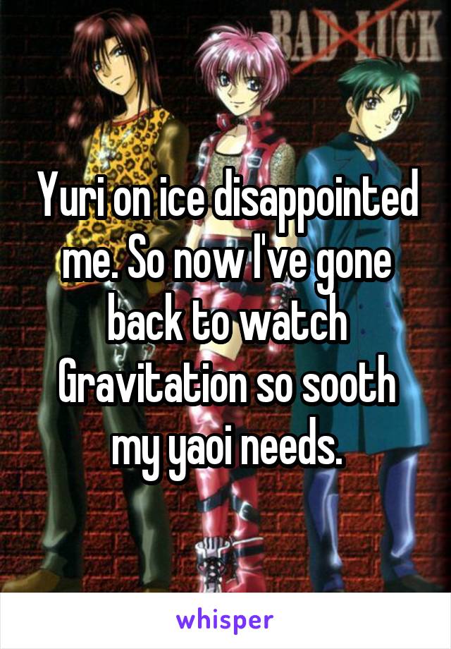 Yuri on ice disappointed me. So now I've gone back to watch Gravitation so sooth my yaoi needs.