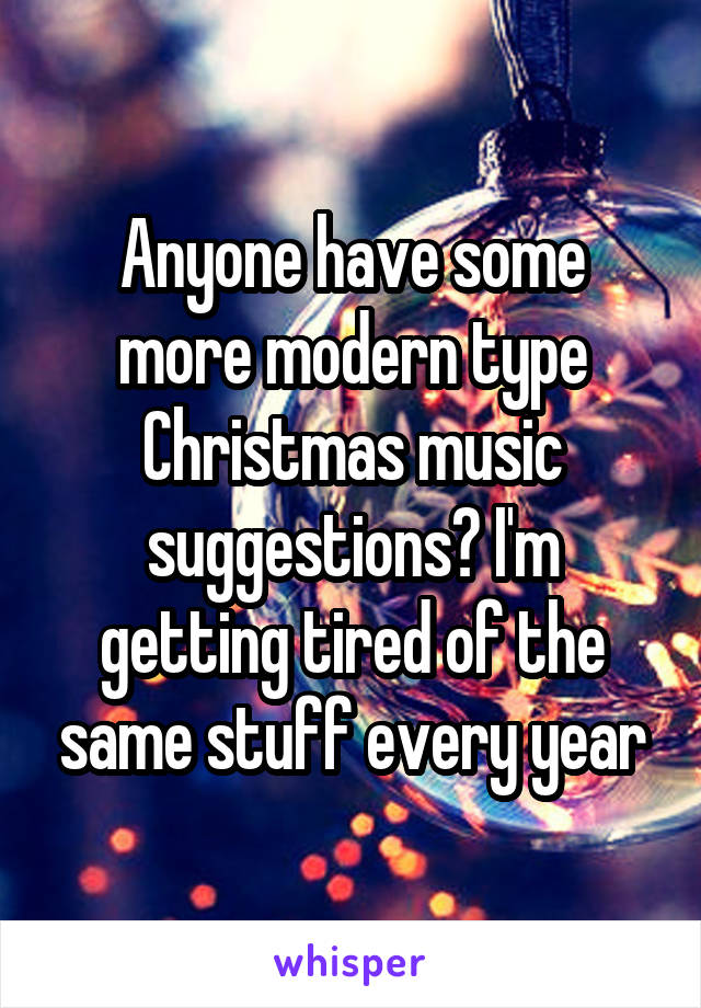 Anyone have some more modern type Christmas music suggestions? I'm getting tired of the same stuff every year