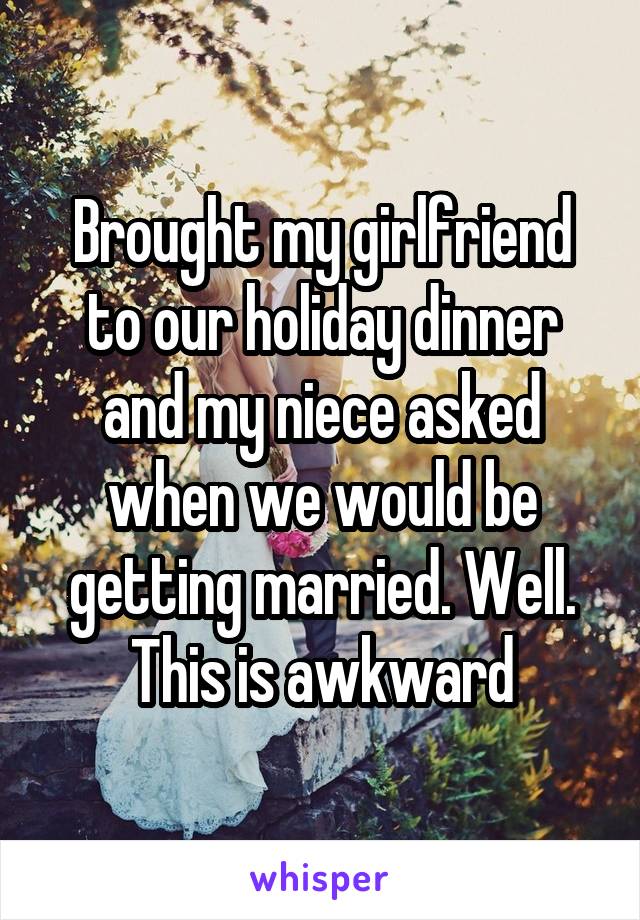 Brought my girlfriend to our holiday dinner and my niece asked when we would be getting married. Well. This is awkward