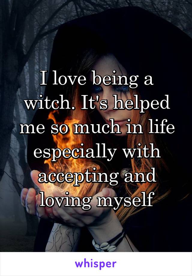 I love being a witch. It's helped me so much in life especially with accepting and loving myself