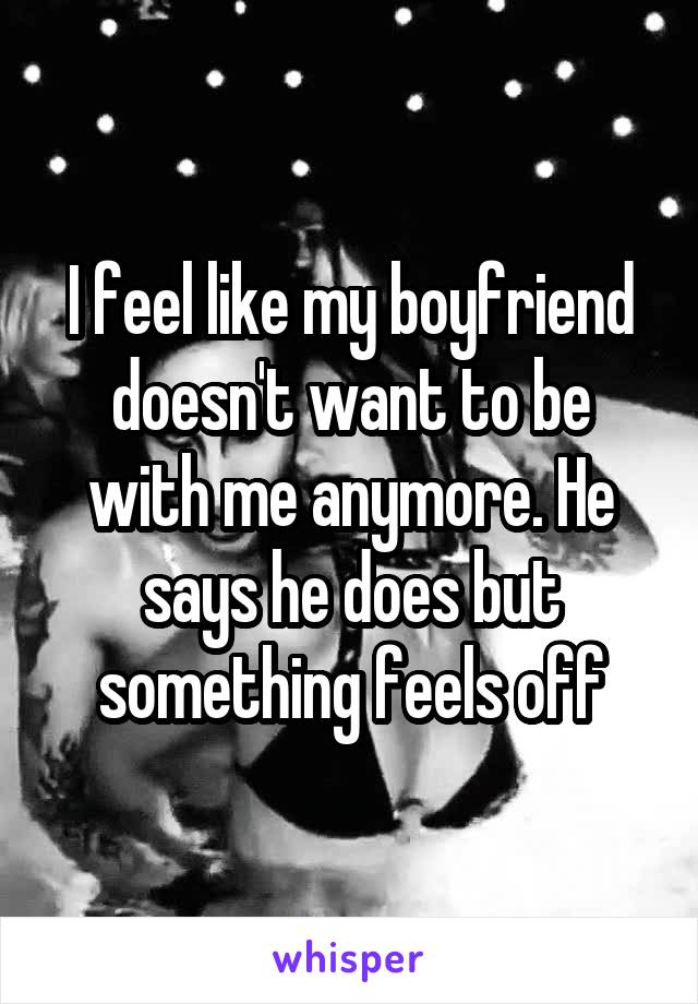 I feel like my boyfriend doesn't want to be with me anymore. He says he does but something feels off