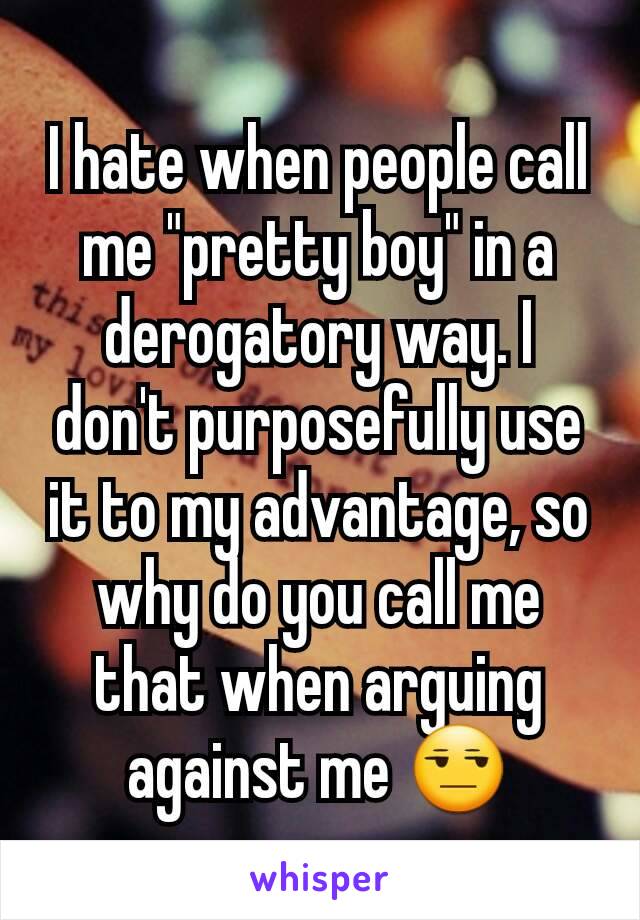 I hate when people call me "pretty boy" in a derogatory way. I don't purposefully use it to my advantage, so why do you call me that when arguing against me 😒