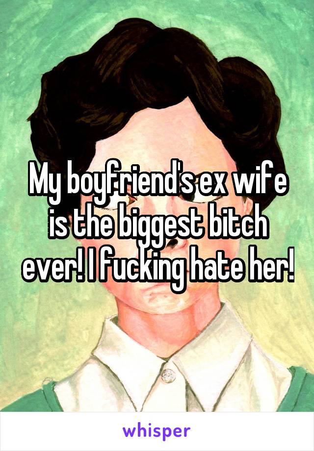 My boyfriend's ex wife is the biggest bitch ever! I fucking hate her!