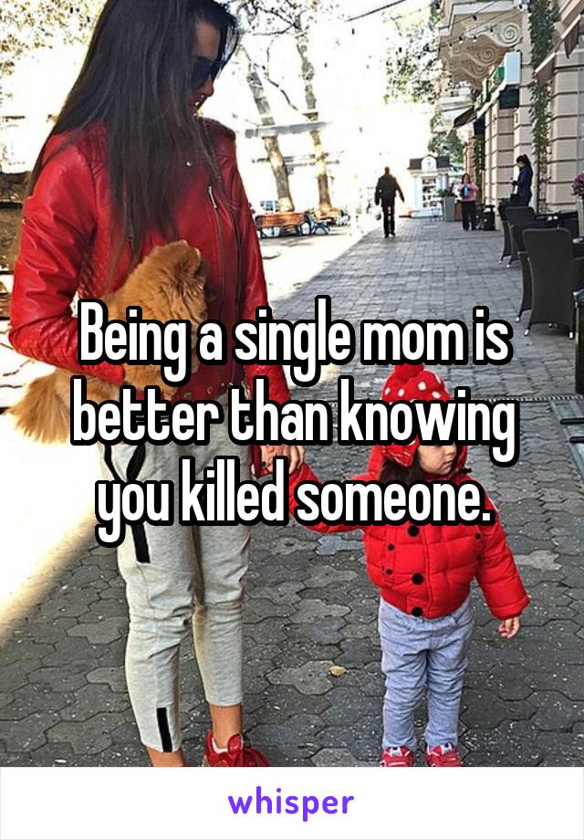 Being a single mom is better than knowing you killed someone.