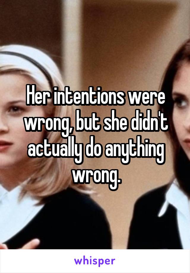 Her intentions were wrong, but she didn't actually do anything wrong.