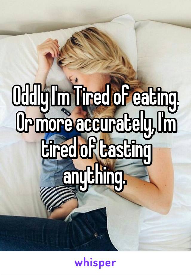 Oddly I'm Tired of eating. Or more accurately, I'm tired of tasting anything. 