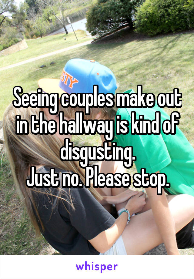 Seeing couples make out in the hallway is kind of disgusting.
Just no. Please stop.