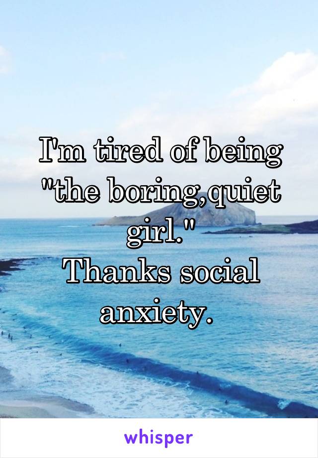 I'm tired of being "the boring,quiet girl."
Thanks social anxiety. 