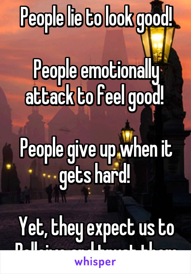 People lie to look good!

People emotionally attack to feel good! 

People give up when it gets hard! 

Yet, they expect us to Belleive and trust them