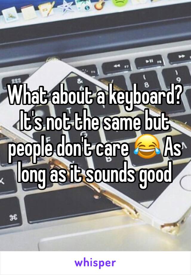 What about a keyboard? It's not the same but people don't care 😂 As long as it sounds good