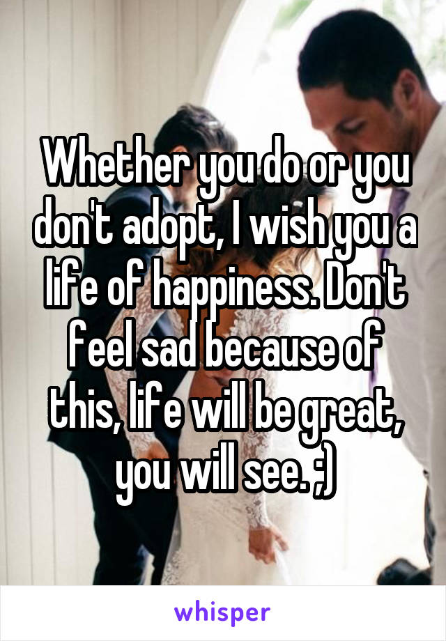 Whether you do or you don't adopt, I wish you a life of happiness. Don't feel sad because of this, life will be great, you will see. ;)