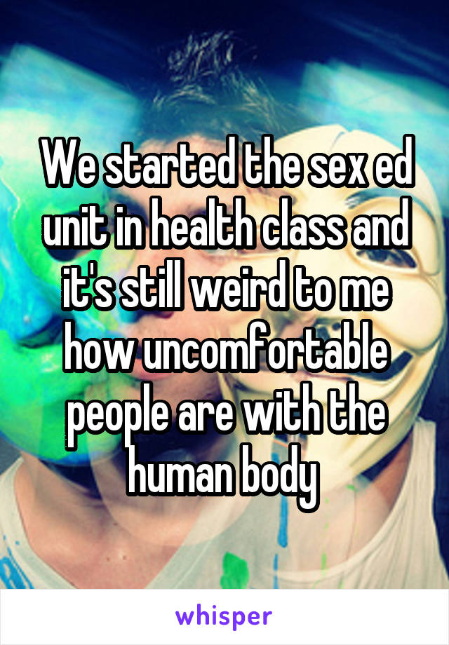 We started the sex ed unit in health class and it's still weird to me how uncomfortable people are with the human body 