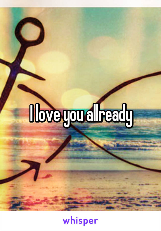 I love you allready