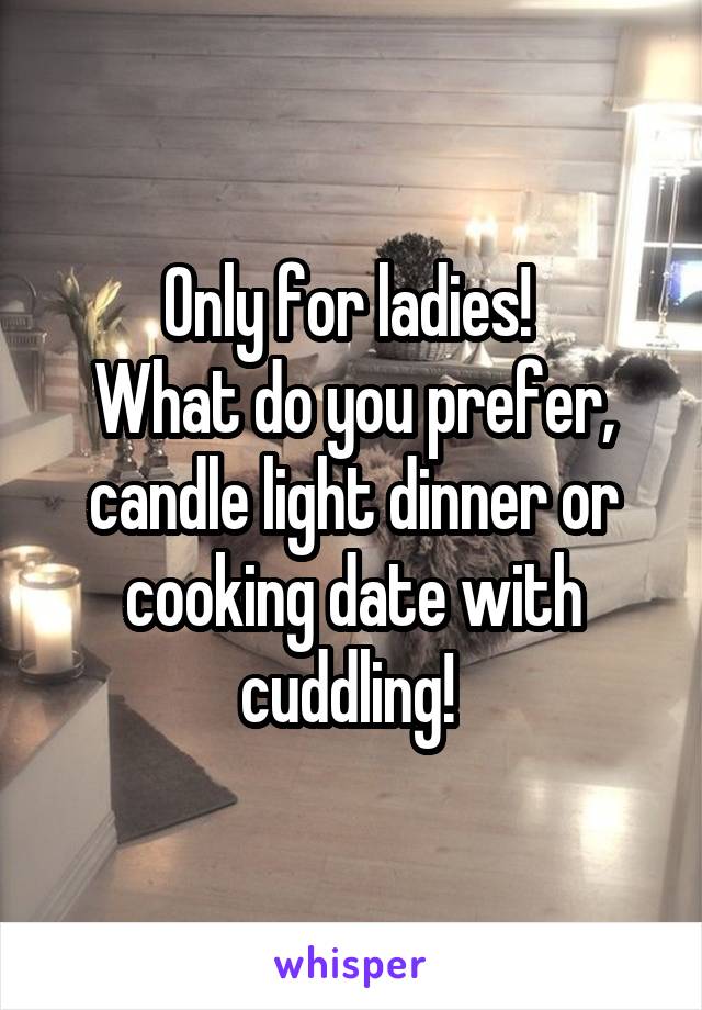 Only for ladies! 
What do you prefer, candle light dinner or cooking date with cuddling! 