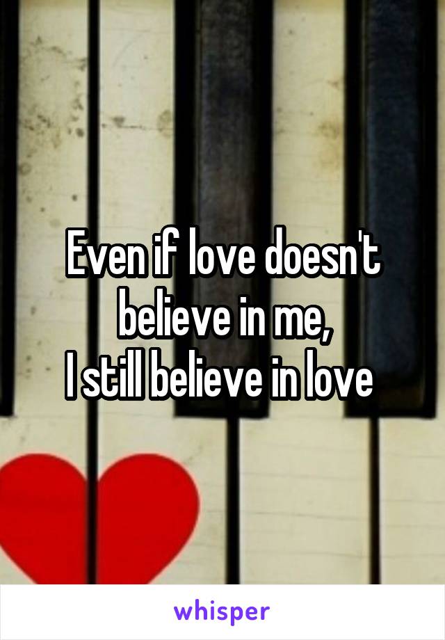 Even if love doesn't believe in me,
I still believe in love 