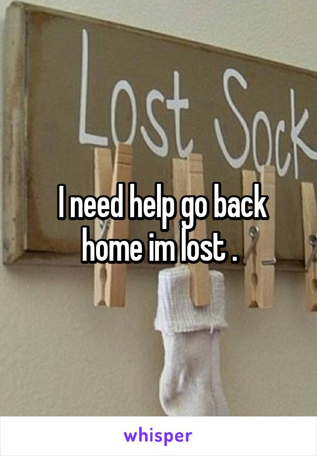  I need help go back home im lost .