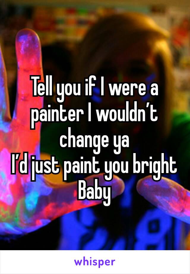 Tell you if I were a painter I wouldn’t change ya
I’d just paint you bright
Baby