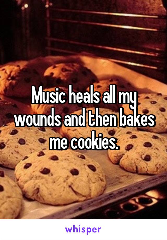 Music heals all my wounds and then bakes me cookies.