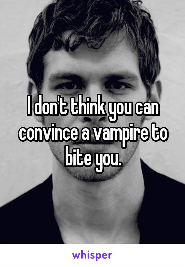 I don't think you can convince a vampire to bite you.