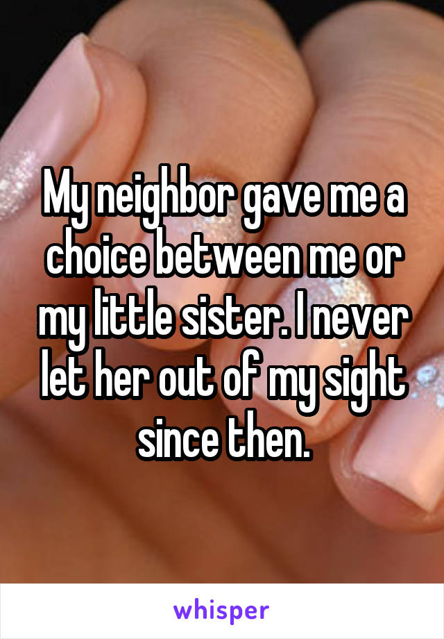 My neighbor gave me a choice between me or my little sister. I never let her out of my sight since then.