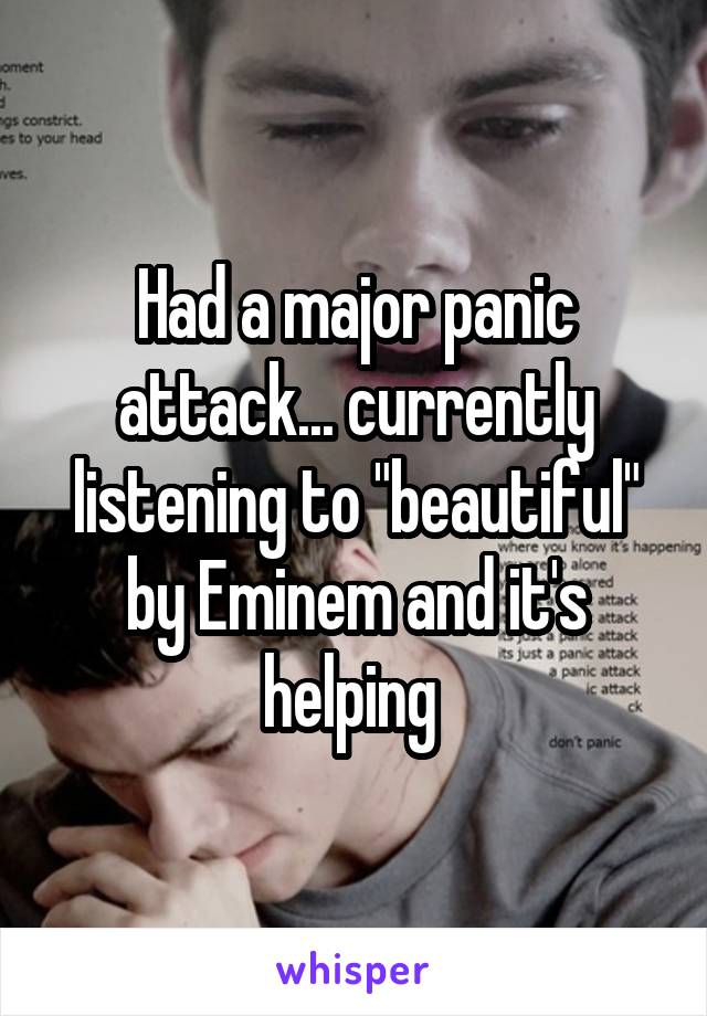 Had a major panic attack... currently listening to "beautiful" by Eminem and it's helping 