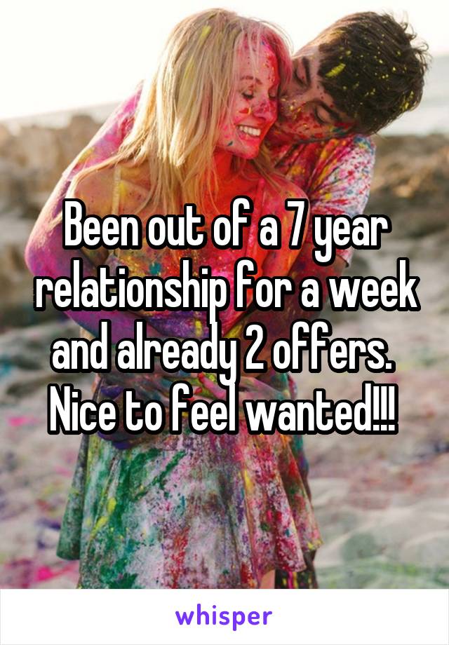 Been out of a 7 year relationship for a week and already 2 offers. 
Nice to feel wanted!!! 