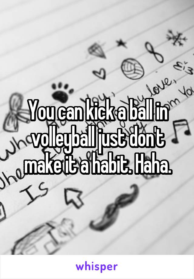 You can kick a ball in volleyball just don't make it a habit. Haha.