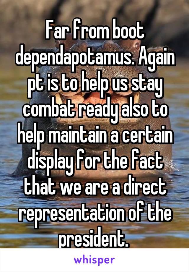 Far from boot dependapotamus. Again pt is to help us stay combat ready also to help maintain a certain display for the fact that we are a direct representation of the president. 