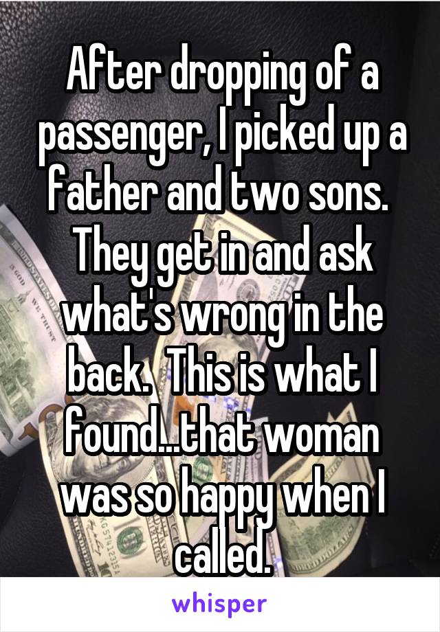 After dropping of a passenger, I picked up a father and two sons.  They get in and ask what's wrong in the back.  This is what I found...that woman was so happy when I called.