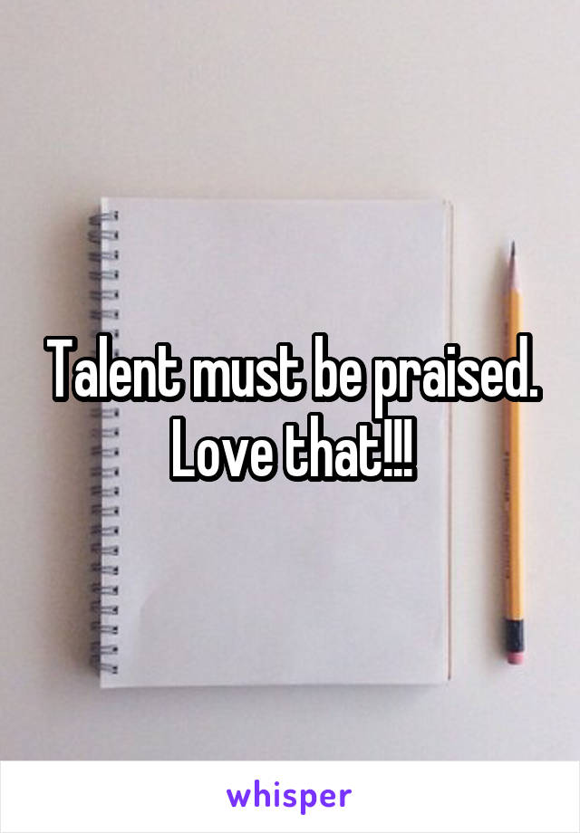 Talent must be praised. Love that!!!
