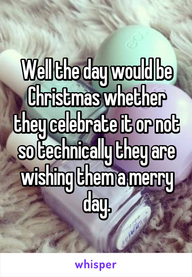 Well the day would be Christmas whether they celebrate it or not so technically they are wishing them a merry day.