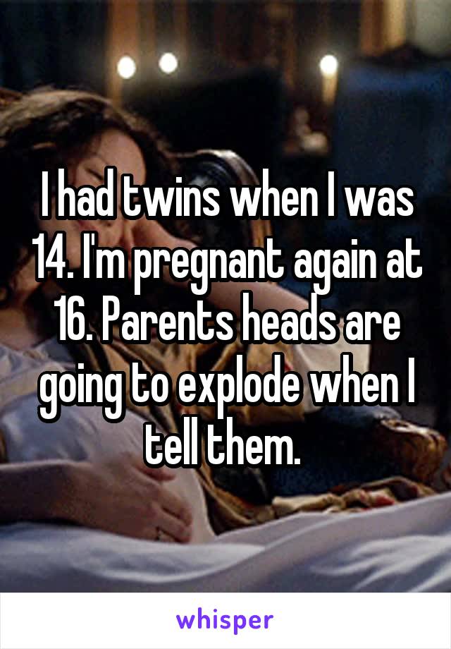 I had twins when I was 14. I'm pregnant again at 16. Parents heads are going to explode when I tell them. 