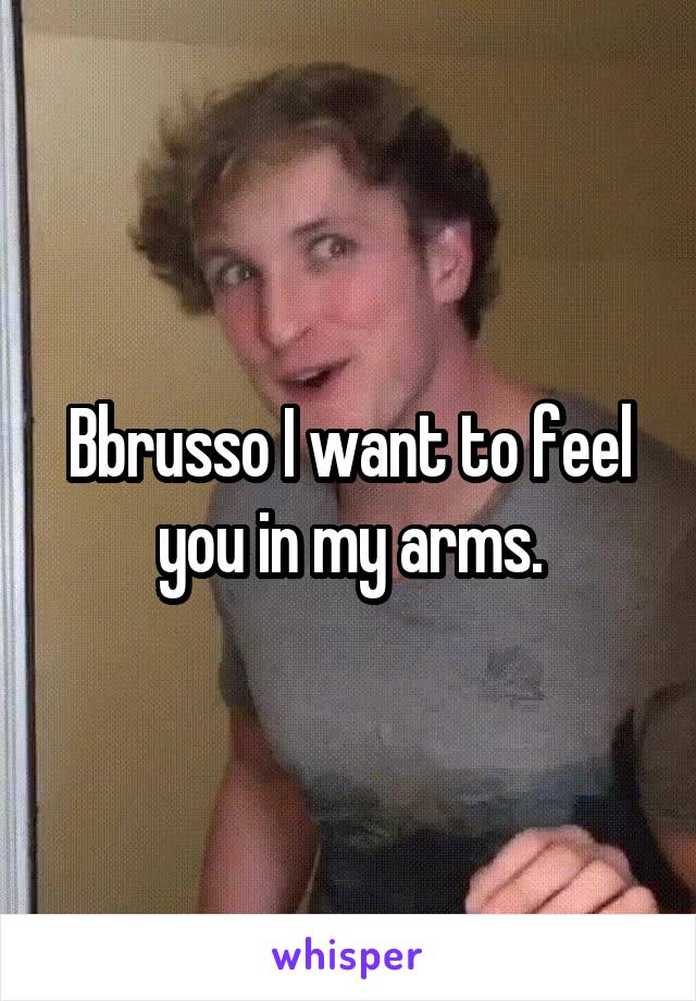 Bbrusso I want to feel you in my arms.