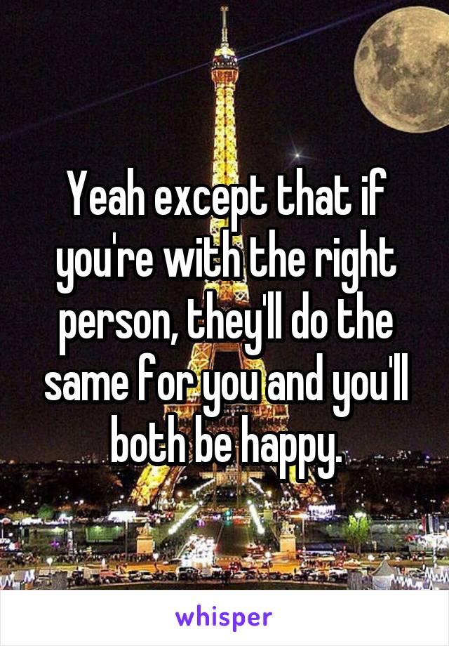 Yeah except that if you're with the right person, they'll do the same for you and you'll both be happy.