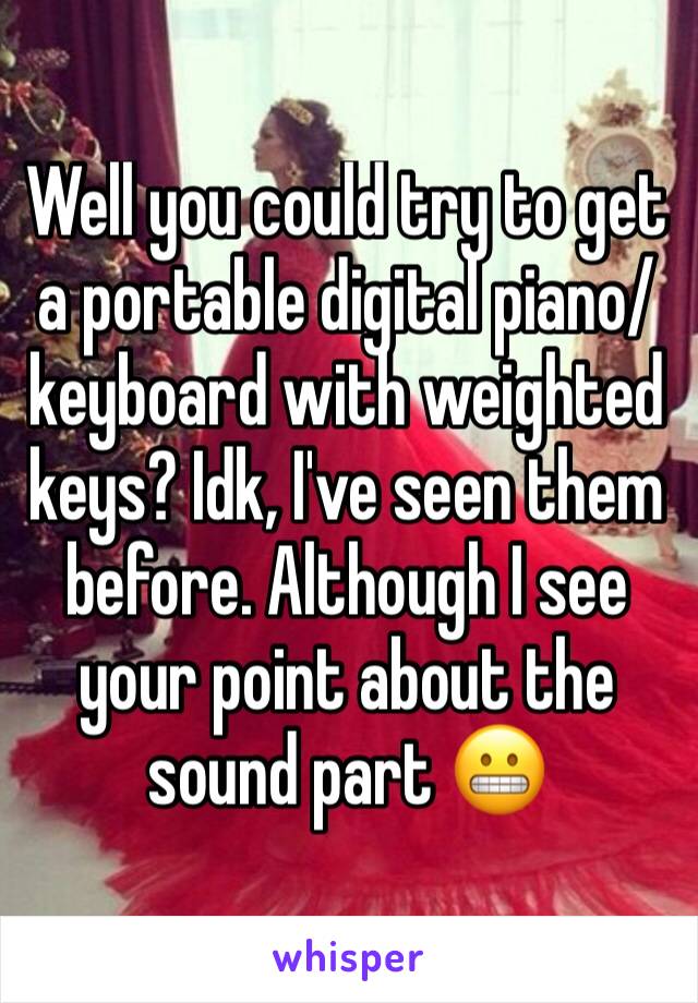 Well you could try to get a portable digital piano/keyboard with weighted keys? Idk, I've seen them before. Although I see your point about the sound part 😬