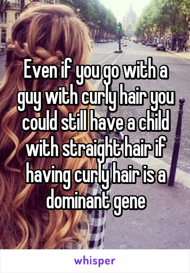 Even if you go with a guy with curly hair you could still have a child with straight hair if having curly hair is a dominant gene