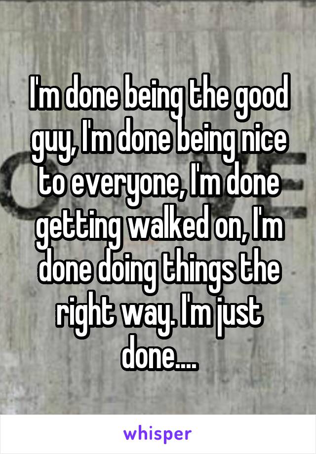 I'm done being the good guy, I'm done being nice to everyone, I'm done getting walked on, I'm done doing things the right way. I'm just done....