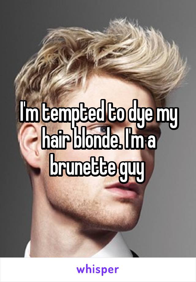 I'm tempted to dye my hair blonde. I'm a brunette guy 