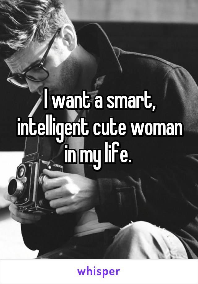 I want a smart, intelligent cute woman in my life. 
