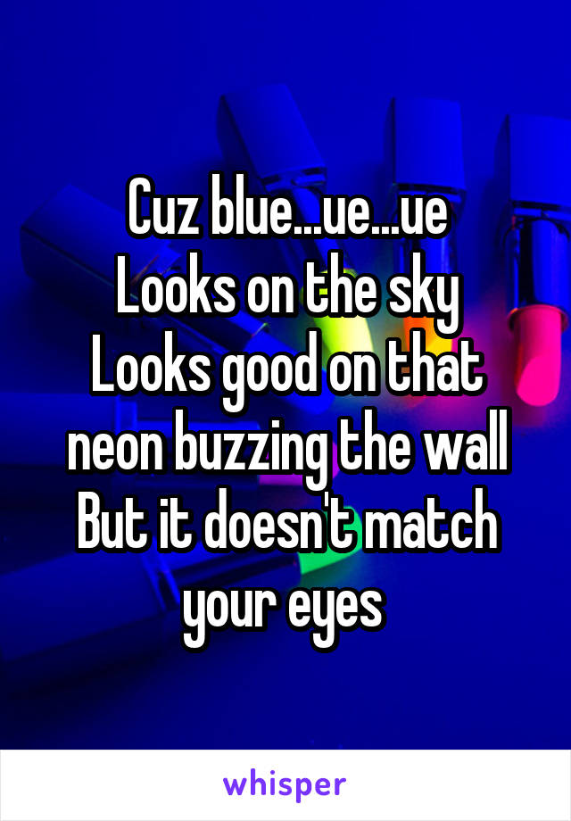 Cuz blue...ue...ue
Looks on the sky
Looks good on that neon buzzing the wall
But it doesn't match your eyes 