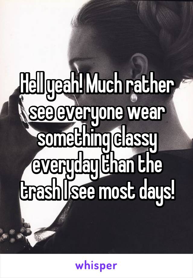 Hell yeah! Much rather see everyone wear something classy everyday than the trash I see most days!