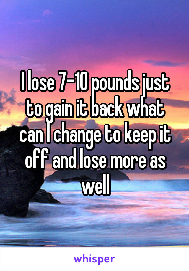 I lose 7-10 pounds just to gain it back what can I change to keep it off and lose more as well