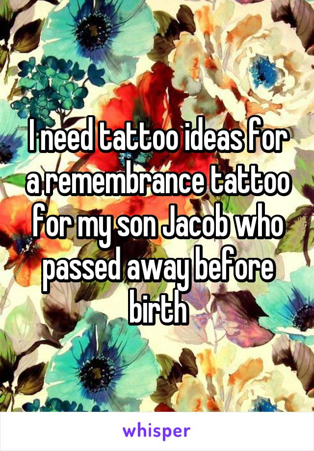 I need tattoo ideas for a remembrance tattoo for my son Jacob who passed away before birth